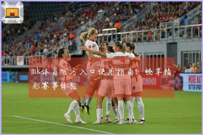 mk体育官方入口使用指南：畅享精彩赛事体验