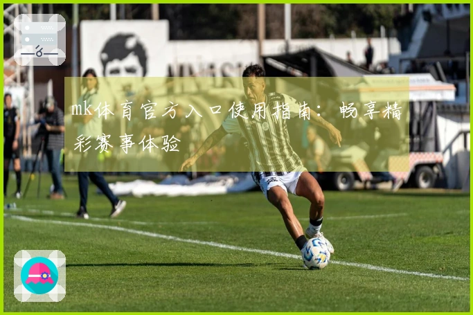 mk体育官方入口使用指南：畅享精彩赛事体验