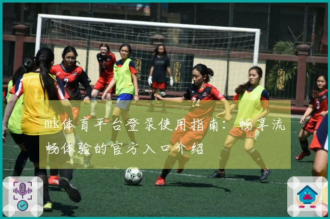 mk体育平台登录使用指南：畅享流畅体验的官方入口介绍