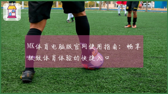 MK体育电脑版官网使用指南：畅享极致体育体验的快捷入口