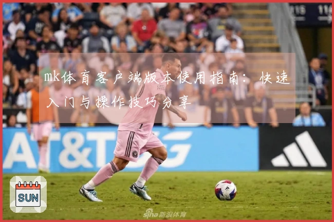 mk体育客户端版本使用指南：快速入门与操作技巧分享