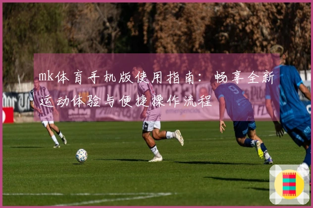 mk体育手机版使用指南：畅享全新运动体验与便捷操作流程