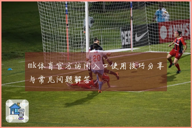mk体育官方访问入口使用技巧分享与常见问题解答