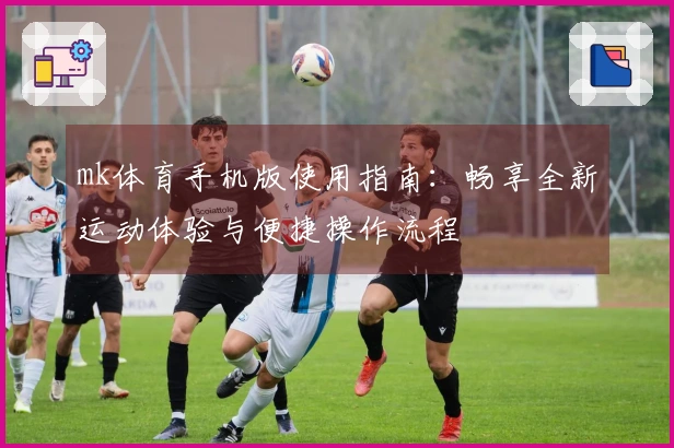 mk体育手机版使用指南：畅享全新运动体验与便捷操作流程