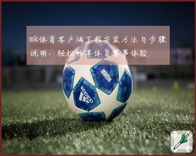 mk体育客户端下载安装方法与步骤说明，轻松畅享体育赛事体验