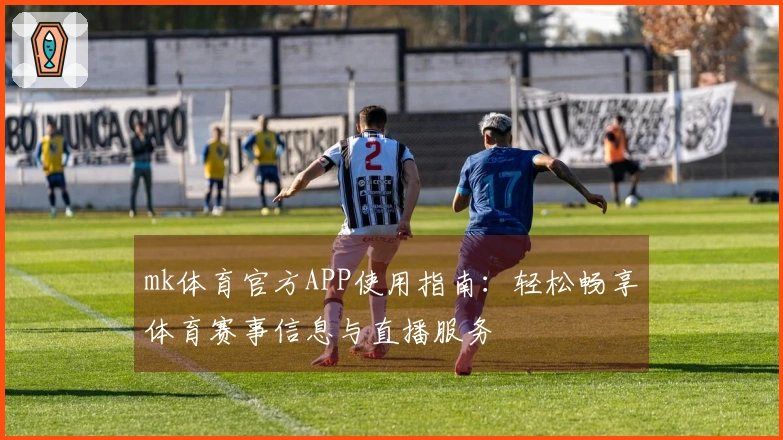 mk体育官方APP使用指南：轻松畅享体育赛事信息与直播服务