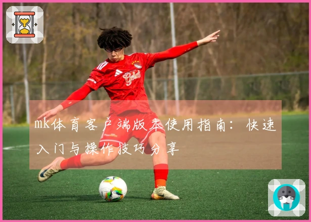 mk体育客户端版本使用指南：快速入门与操作技巧分享