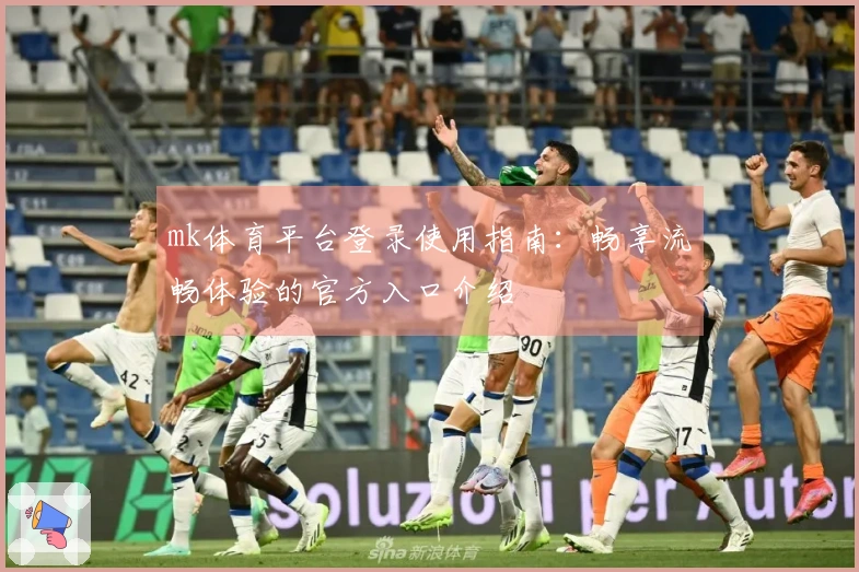 mk体育平台登录使用指南：畅享流畅体验的官方入口介绍