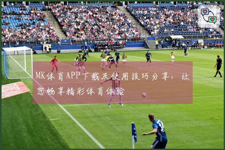 MK体育APP下载及使用技巧分享，让您畅享精彩体育体验