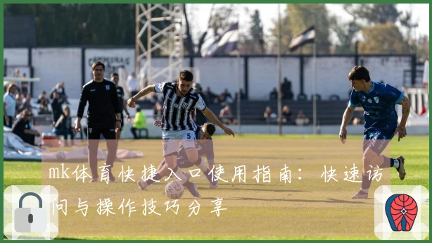 mk体育快捷入口使用指南：快速访问与操作技巧分享