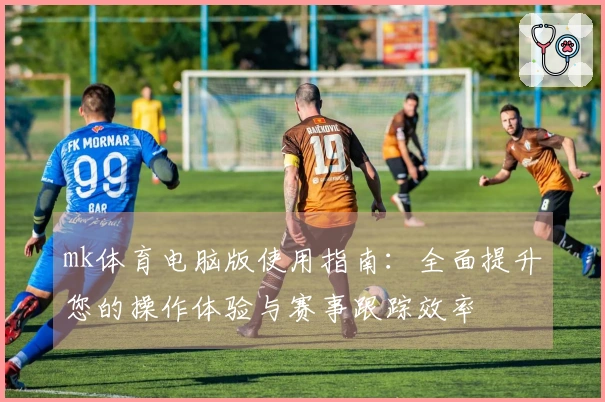 mk体育电脑版使用指南：全面提升您的操作体验与赛事跟踪效率