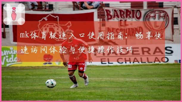 mk体育极速入口使用指南：畅享快速访问体验与便捷操作技巧